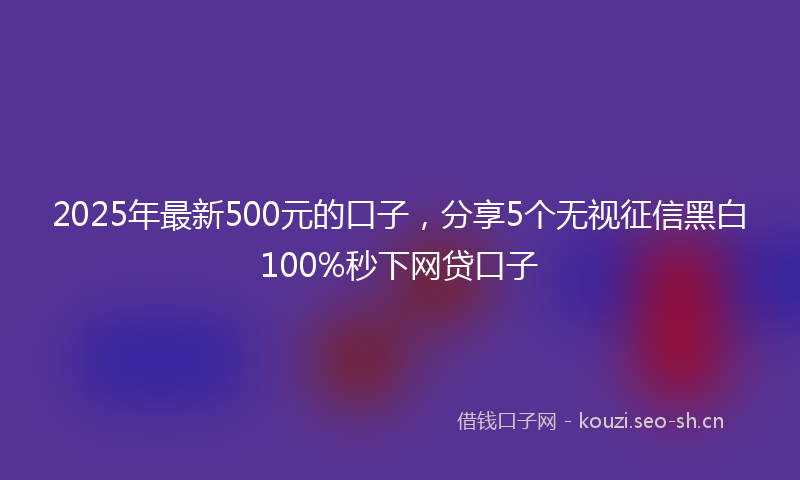 2025年最新500元的口子，分享5个无视征信黑白100%秒下网贷口子