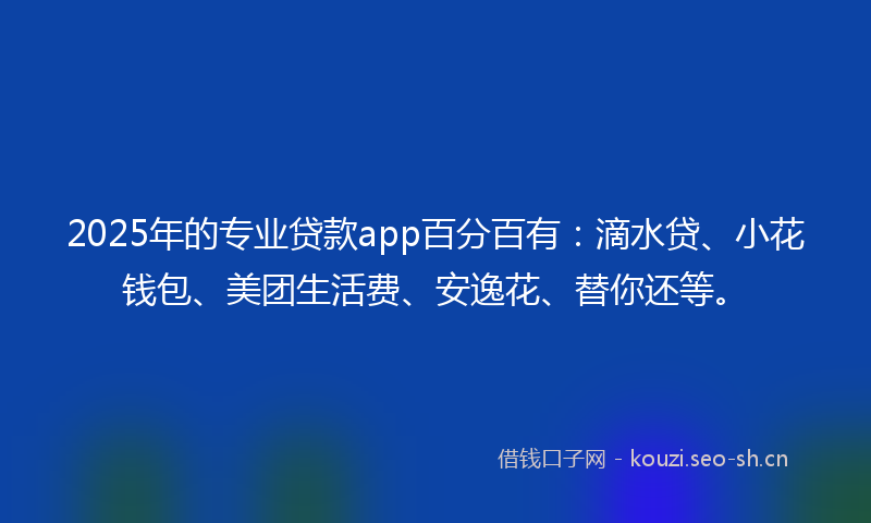 2025年的专业贷款app百分百有：滴水贷、小花钱包、美团生活费、安逸花、替你还等。