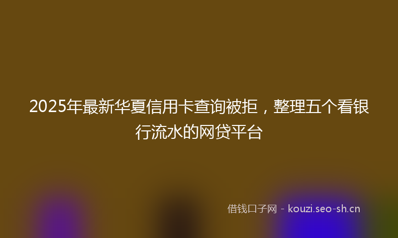 2025年最新华夏信用卡查询被拒，整理五个看银行流水的网贷平台