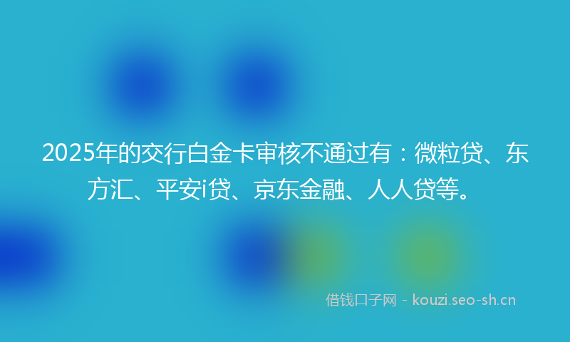 2025年的交行白金卡审核不通过有：微粒贷、东方汇、平安i贷、京东金融、人人贷等。
