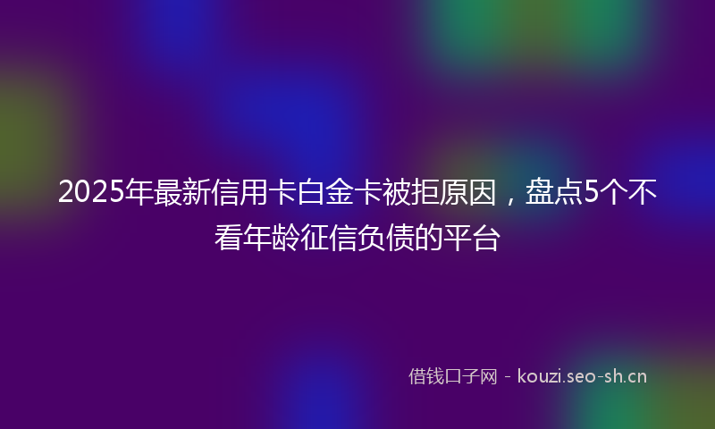 2025年最新信用卡白金卡被拒原因，盘点5个不看年龄征信负债的平台