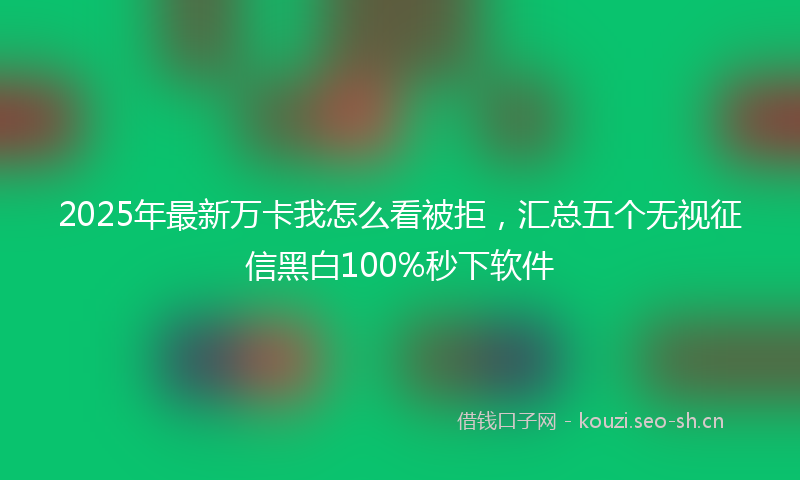 2025年最新万卡我怎么看被拒，汇总五个无视征信黑白100%秒下软件