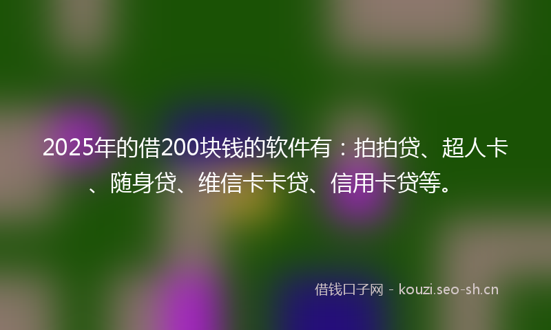 2025年的借200块钱的软件有：拍拍贷、超人卡、随身贷、维信卡卡贷、信用卡贷等。