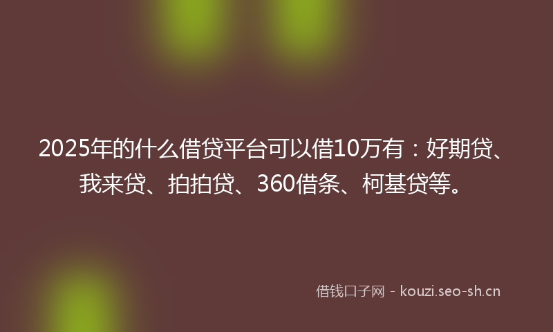 2025年的什么借贷平台可以借10万有：好期贷、我来贷、拍拍贷、360借条、柯基贷等。