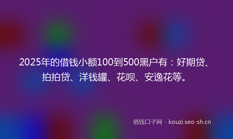 2025年的借钱小额100到500黑户有:好期贷、拍拍贷、洋钱罐、花呗、安逸花等。
