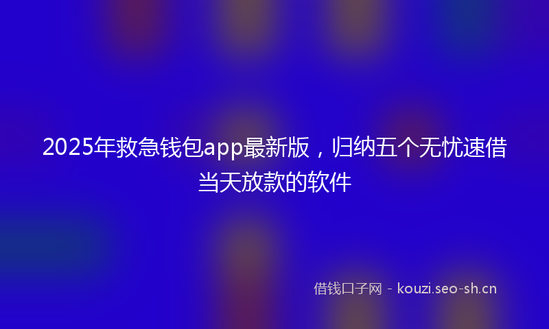 2025年救急钱包app最新版，归纳五个无忧速借当天放款的软件
