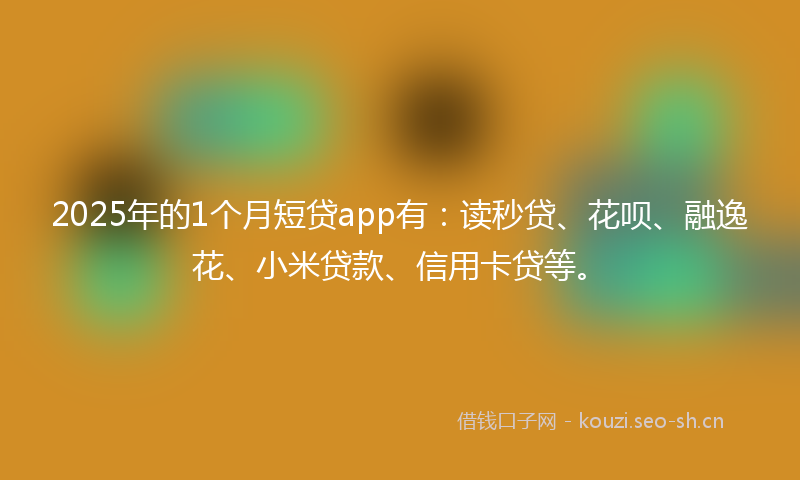 2025年的1个月短贷app有：读秒贷、花呗、融逸花、小米贷款、信用卡贷等。