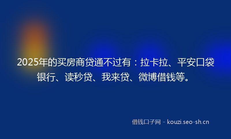 2025年的买房商贷通不过有：拉卡拉、平安口袋银行、读秒贷、我来贷、微博借钱等。