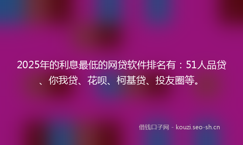 2025年的利息最低的网贷软件排名有：51人品贷、你我贷、花呗、柯基贷、投友圈等。