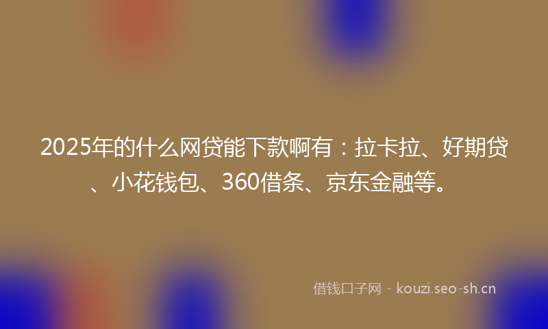 2025年的什么网贷能下款啊有：拉卡拉、好期贷、小花钱包、360借条、京东金融等。