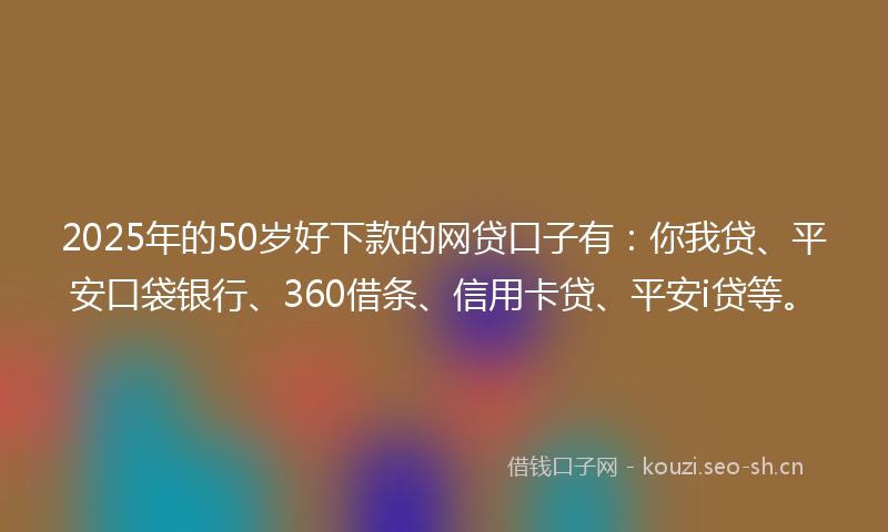 2025年的50岁好下款的网贷口子有：你我贷、平安口袋银行、360借条、信用卡贷、平安i贷等。