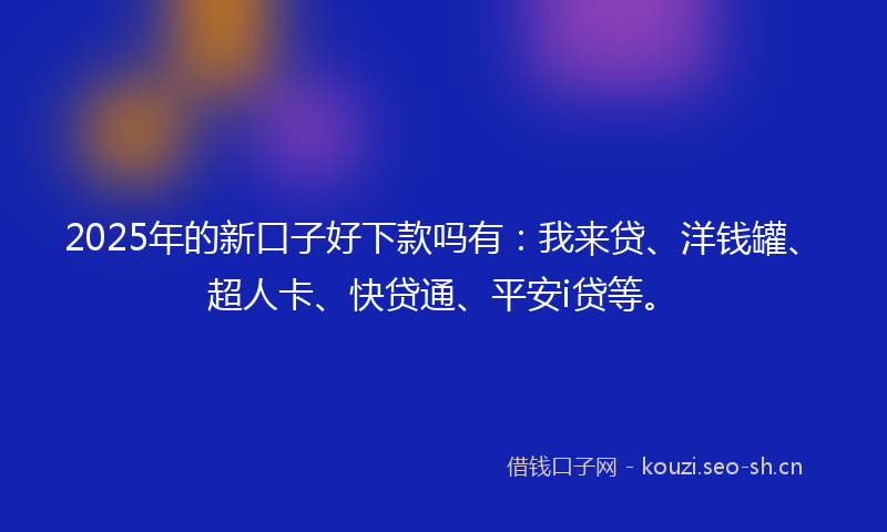 2025年的新口子好下款吗有：我来贷、洋钱罐、超人卡、快贷通、平安i贷等。