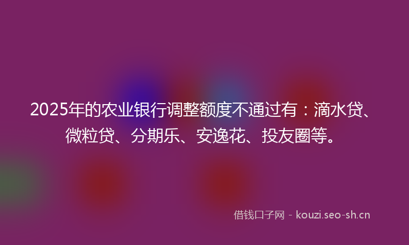 2025年的农业银行调整额度不通过有：滴水贷、微粒贷、分期乐、安逸花、投友圈等。