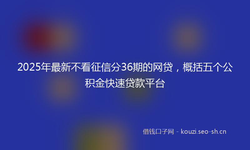 2025年最新不看征信分36期的网贷，概括五个公积金快速贷款平台