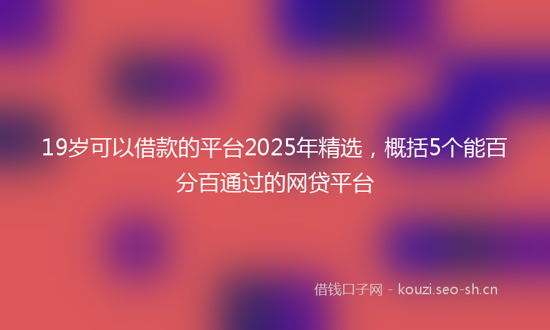 19岁可以借款的平台2025年精选，概括5个能百分百通过的网贷平台