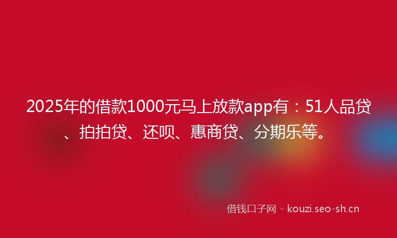 2025年的借款1000元马上放款app有：51人品贷、拍拍贷、还呗、惠商贷、分期乐等。