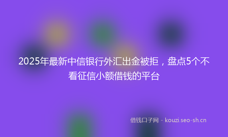 2025年最新中信银行外汇出金被拒，盘点5个不看征信小额借钱的平台