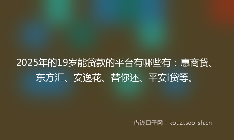 2025年的19岁能贷款的平台有哪些有：惠商贷、东方汇、安逸花、替你还、平安i贷等。