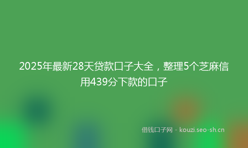 2025年最新28天贷款口子大全，整理5个芝麻信用439分下款的口子