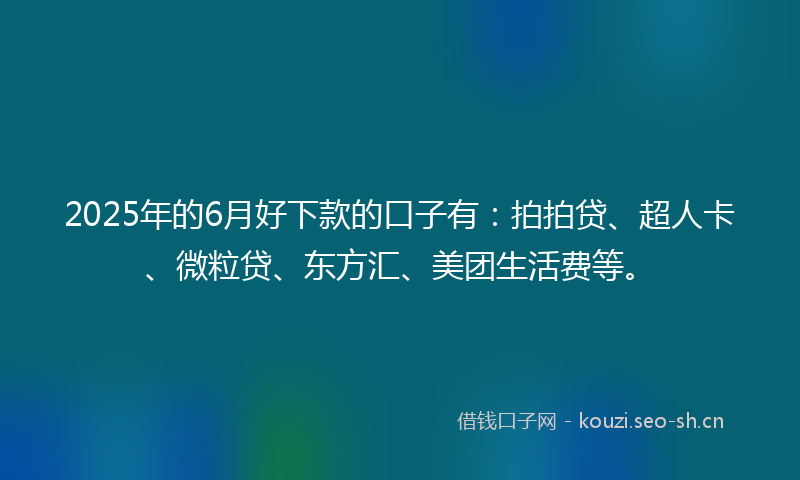 2025年的6月好下款的口子有：拍拍贷、超人卡、微粒贷、东方汇、美团生活费等。