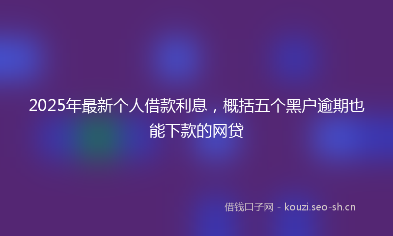 2025年最新个人借款利息，概括五个黑户逾期也能下款的网贷