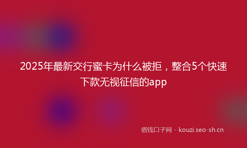2025年最新交行蜜卡为什么被拒，整合5个快速下款无视征信的app
