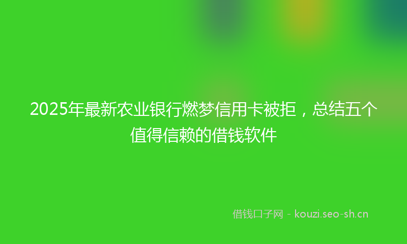 2025年最新农业银行燃梦信用卡被拒，总结五个值得信赖的借钱软件