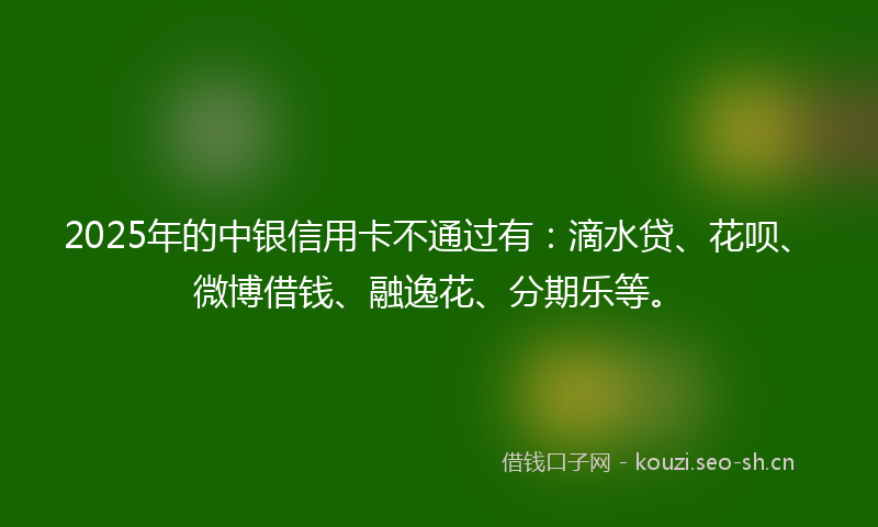 2025年的中银信用卡不通过有：滴水贷、花呗、微博借钱、融逸花、分期乐等。