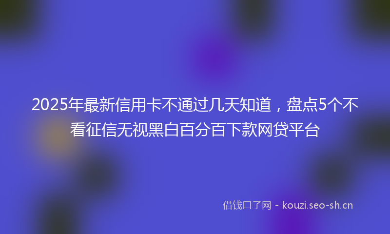 2025年最新信用卡不通过几天知道,盘点5个不看征信无视黑白百分百下款网贷平台