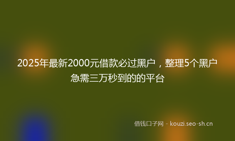2025年最新2000元借款必过黑户，整理5个黑户急需三万秒到的的平台
