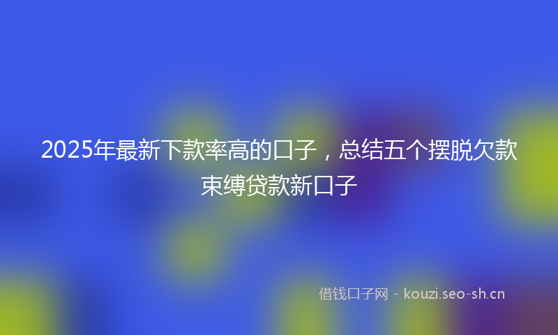 2025年最新下款率高的口子，总结五个摆脱欠款束缚贷款新口子