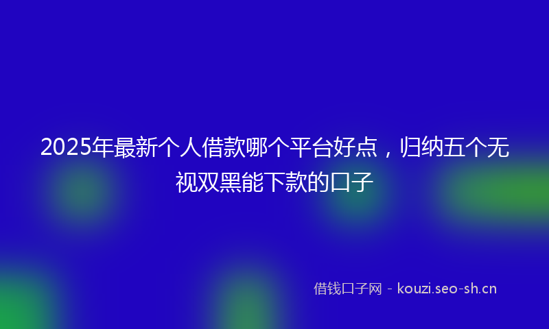 2025年最新个人借款哪个平台好点,归纳五个无视双黑能下款的口子