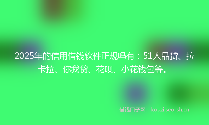 2025年的信用借钱软件正规吗有：51人品贷、拉卡拉、你我贷、花呗、小花钱包等。