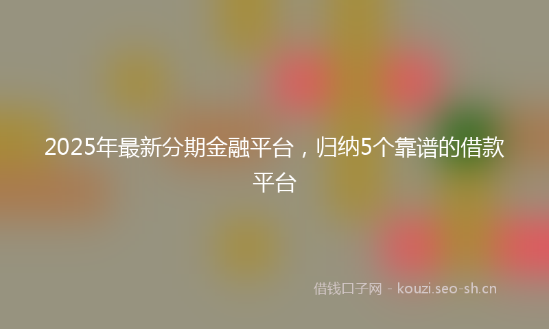 2025年最新分期金融平台，归纳5个靠谱的借款平台