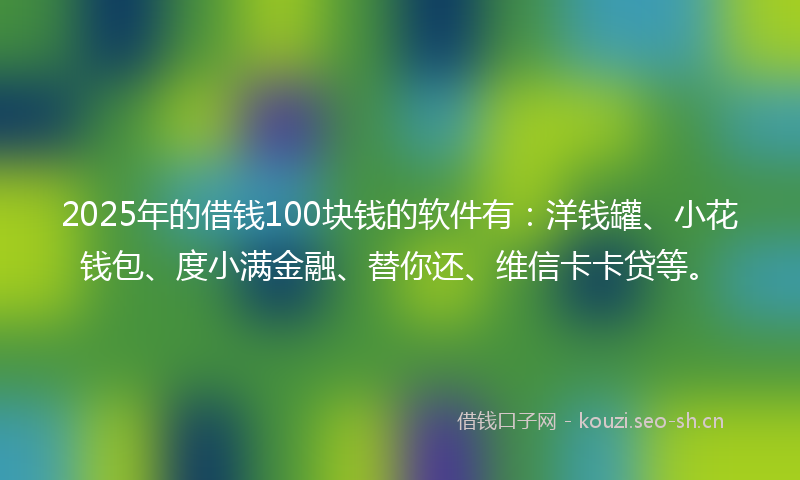 2025年的借钱100块钱的软件有:洋钱罐、小花钱包、度小满金融、替你还、维信卡卡贷等。