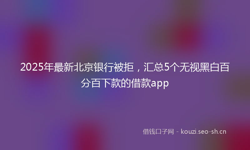 2025年最新北京银行被拒，汇总5个无视黑白百分百下款的借款app