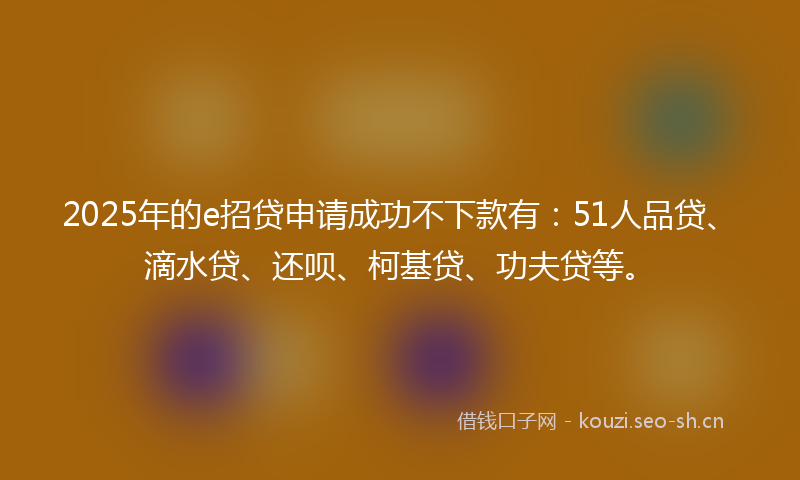 2025年的e招贷申请成功不下款有：51人品贷、滴水贷、还呗、柯基贷、功夫贷等。