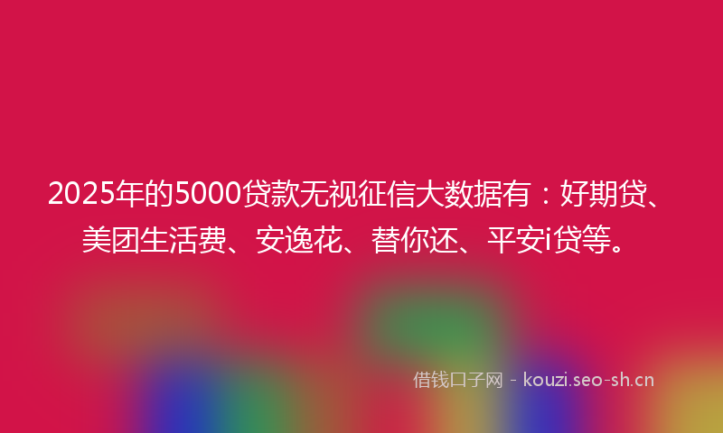 2025年的5000贷款无视征信大数据有：好期贷、美团生活费、安逸花、替你还、平安i贷等。