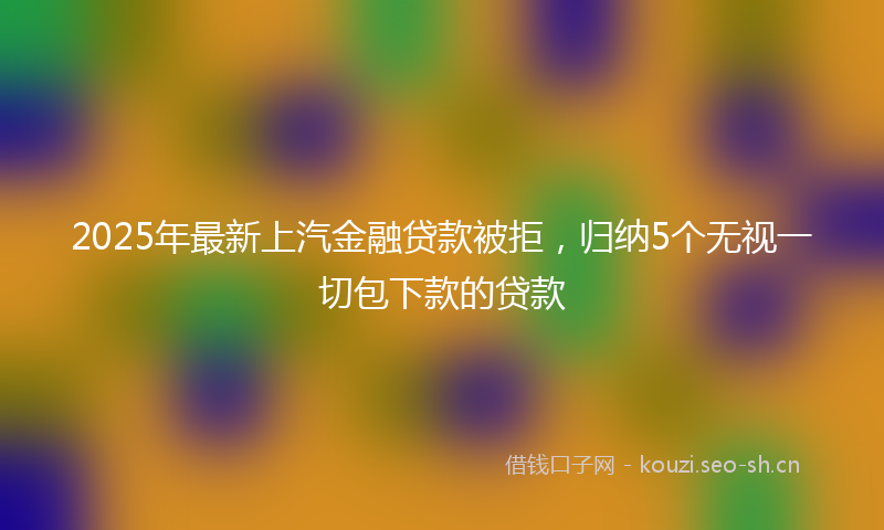2025年最新上汽金融贷款被拒，归纳5个无视一切包下款的贷款