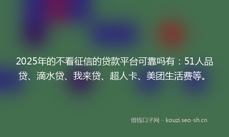 2025年的不看征信的贷款平台可靠吗有：51人品贷、滴水贷、我来贷、超人卡、美团生活费等。