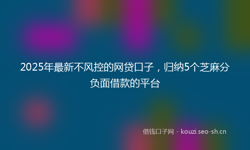 2025年最新不风控的网贷口子，归纳5个芝麻分负面借款的平台
