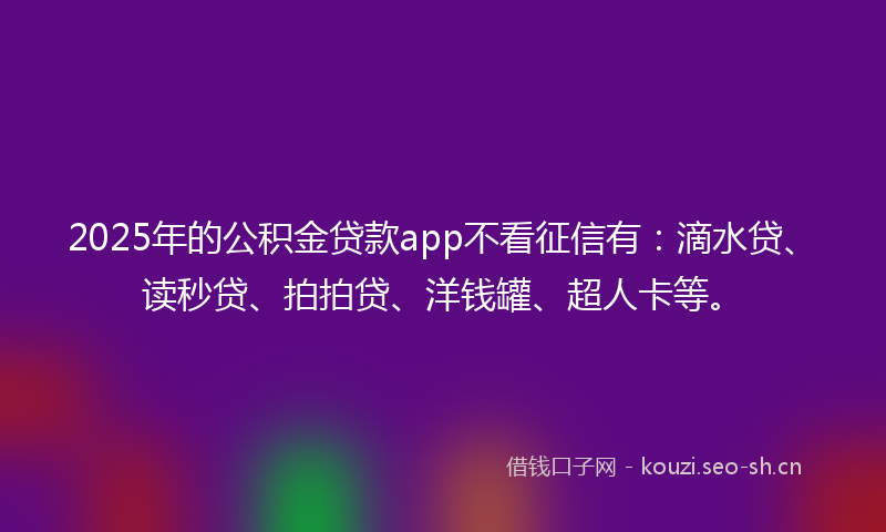 2025年的公积金贷款app不看征信有:滴水贷、读秒贷、拍拍贷、洋钱罐、超人卡等。