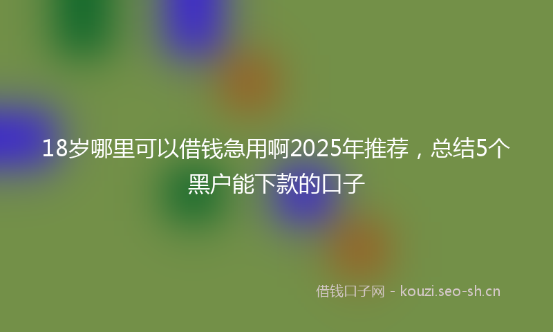 18岁哪里可以借钱急用啊2025年推荐，总结5个黑户能下款的口子