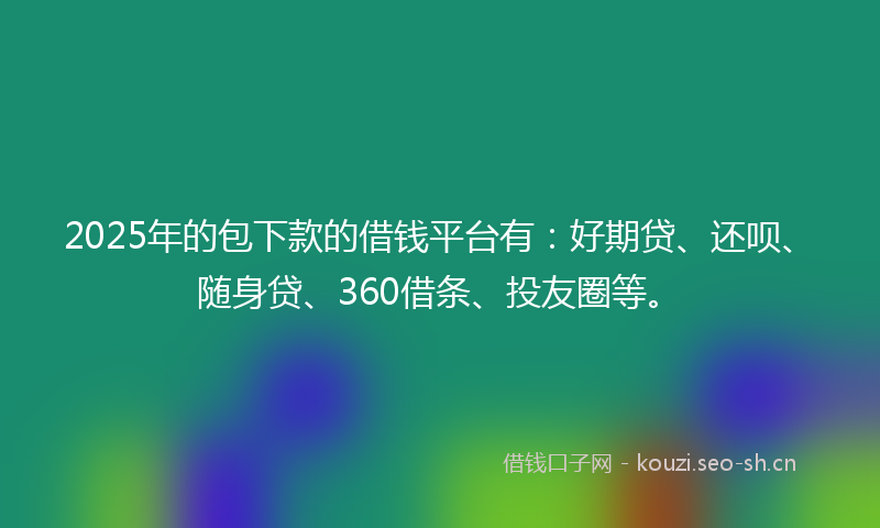 2025年的包下款的借钱平台有：好期贷、还呗、随身贷、360借条、投友圈等。