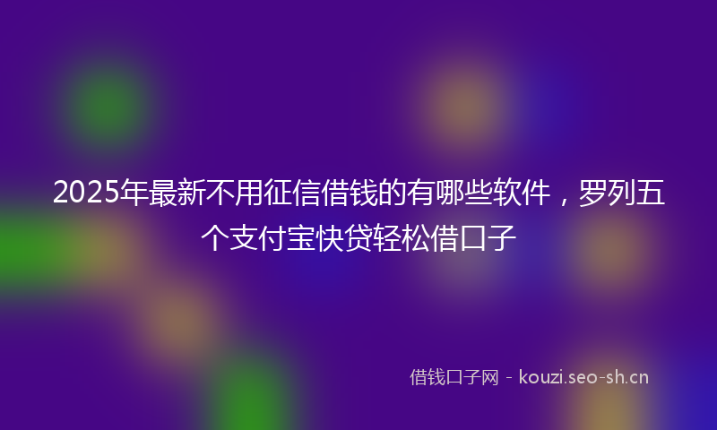 2025年最新不用征信借钱的有哪些软件，罗列五个支付宝快贷轻松借口子