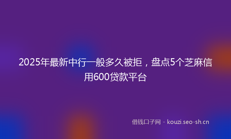 2025年最新中行一般多久被拒，盘点5个芝麻信用600贷款平台