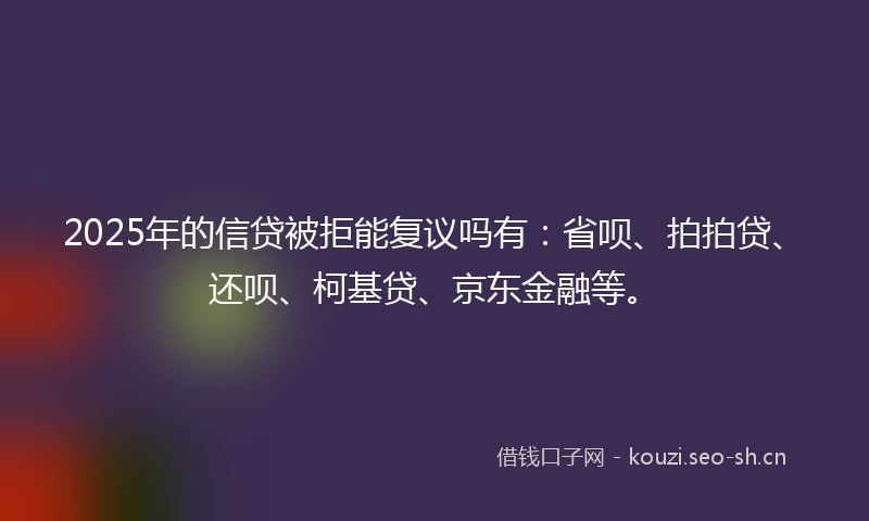 2025年的信贷被拒能复议吗有：省呗、拍拍贷、还呗、柯基贷、京东金融等。