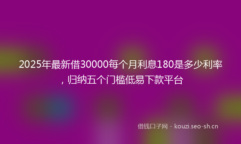 2025年最新借30000每个月利息180是多少利率，归纳五个门槛低易下款平台