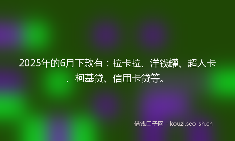 2025年的6月下款有：拉卡拉、洋钱罐、超人卡、柯基贷、信用卡贷等。
