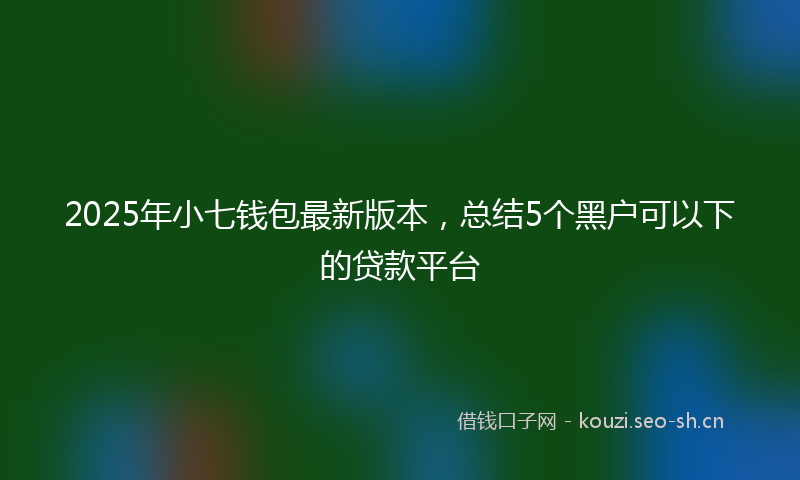 2025年小七钱包最新版本，总结5个黑户可以下的贷款平台